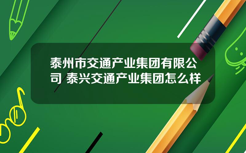 泰州市交通产业集团有限公司 泰兴交通产业集团怎么样